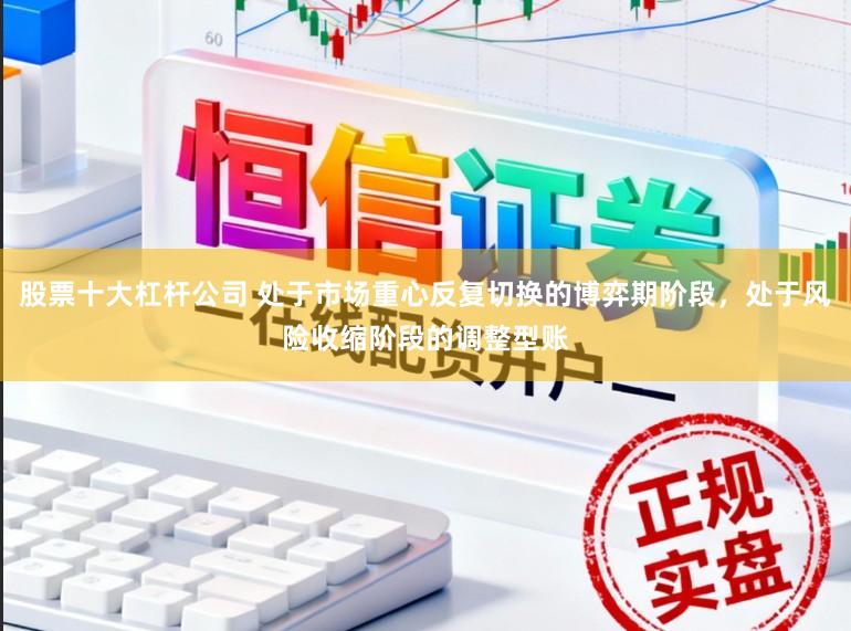 股票十大杠杆公司 处于市场重心反复切换的博弈期阶段，处于风险收缩阶段的调整型账