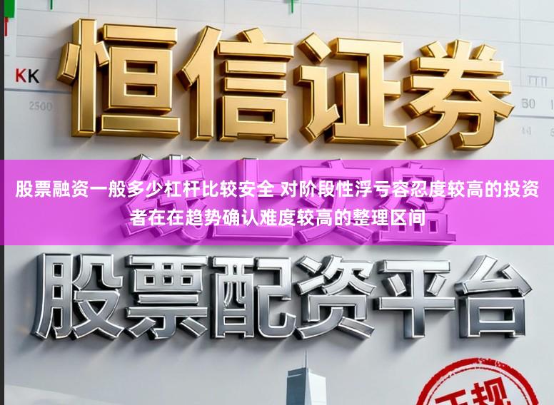 股票融资一般多少杠杆比较安全 对阶段性浮亏容忍度较高的投资者在在趋势确认难度较高的整理区间