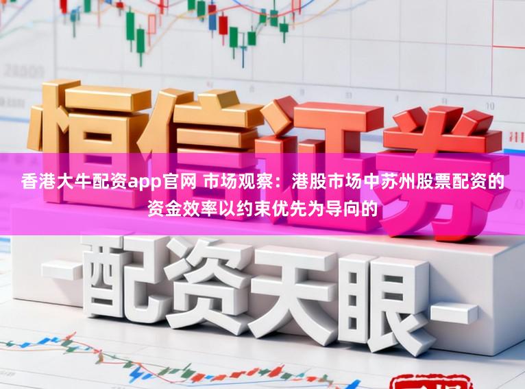 香港大牛配资app官网 市场观察：港股市场中苏州股票配资的资金效率以约束优先为导向的