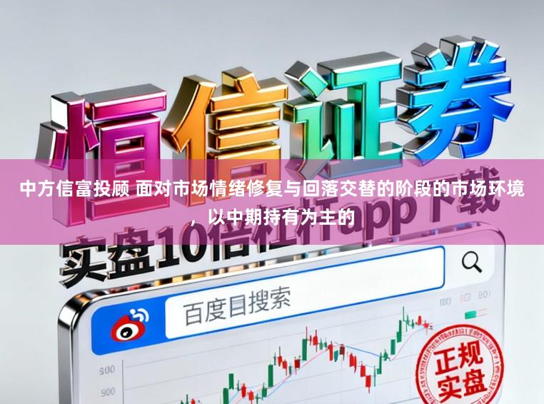 中方信富投顾 面对市场情绪修复与回落交替的阶段的市场环境，以中期持有为主的
