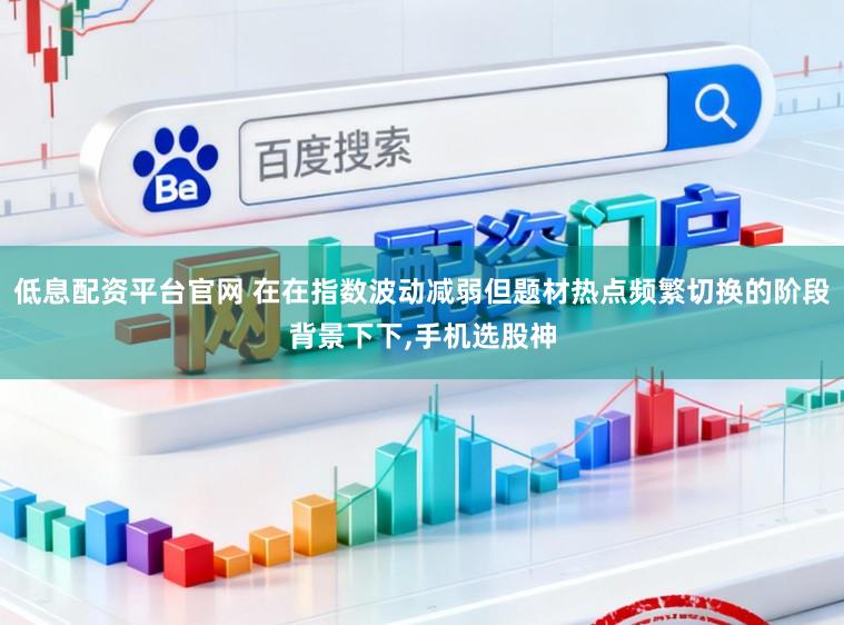 低息配资平台官网 在在指数波动减弱但题材热点频繁切换的阶段背景下下,手机选股神