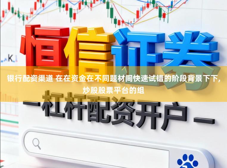 银行配资渠道 在在资金在不同题材间快速试错的阶段背景下下,炒股股票平台的组