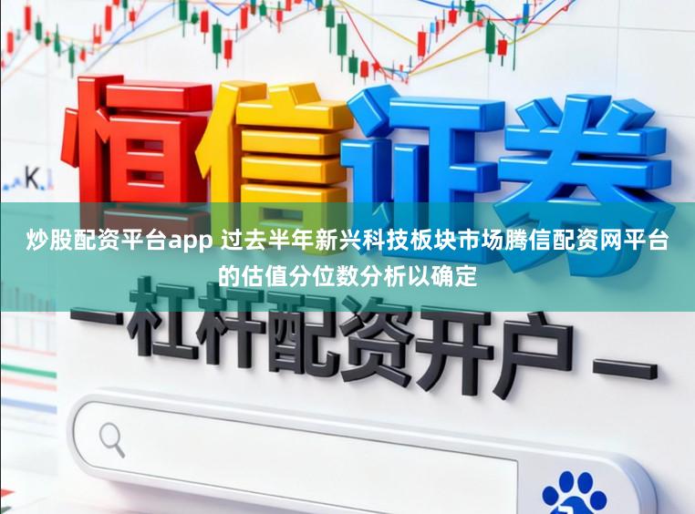 炒股配资平台app 过去半年新兴科技板块市场腾信配资网平台的估值分位数分析以确定