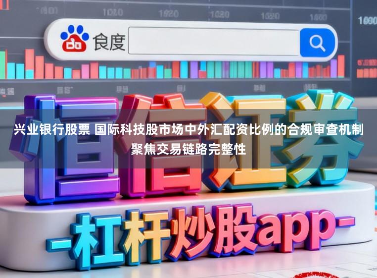 兴业银行股票 国际科技股市场中外汇配资比例的合规审查机制聚焦交易链路完整性
