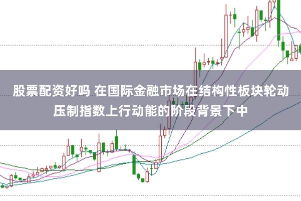 股票配资好吗 在国际金融市场在结构性板块轮动压制指数上行动能的阶段背景下中