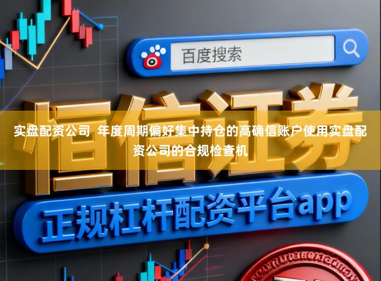 实盘配资公司  年度周期偏好集中持仓的高确信账户使用实盘配资公司的合规检查机
