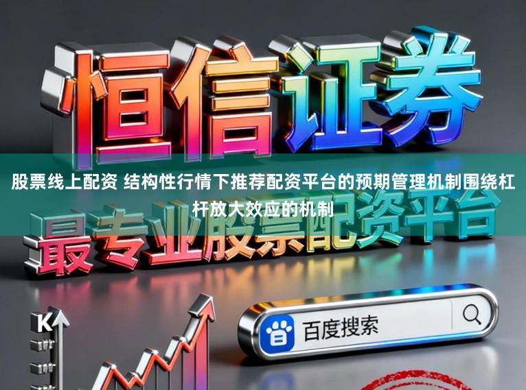 股票线上配资 结构性行情下推荐配资平台的预期管理机制围绕杠杆放大效应的机制