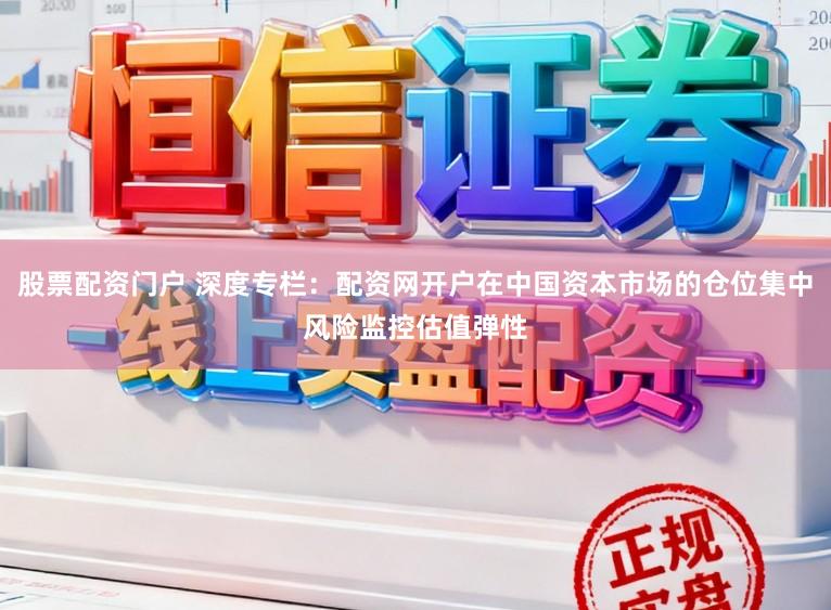 股票配资门户 深度专栏：配资网开户在中国资本市场的仓位集中风险监控估值弹性