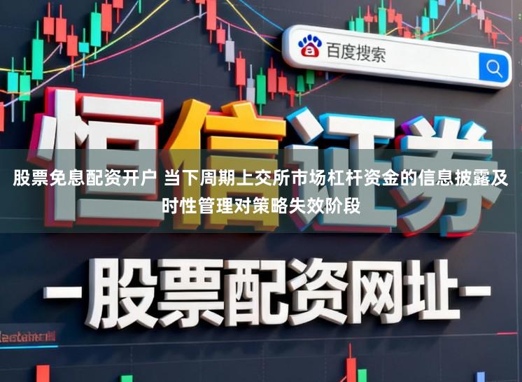 股票免息配资开户 当下周期上交所市场杠杆资金的信息披露及时性管理对策略失效阶段