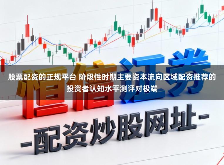股票配资的正规平台 阶段性时期主要资本流向区域配资推荐的投资者认知水平测评对极端