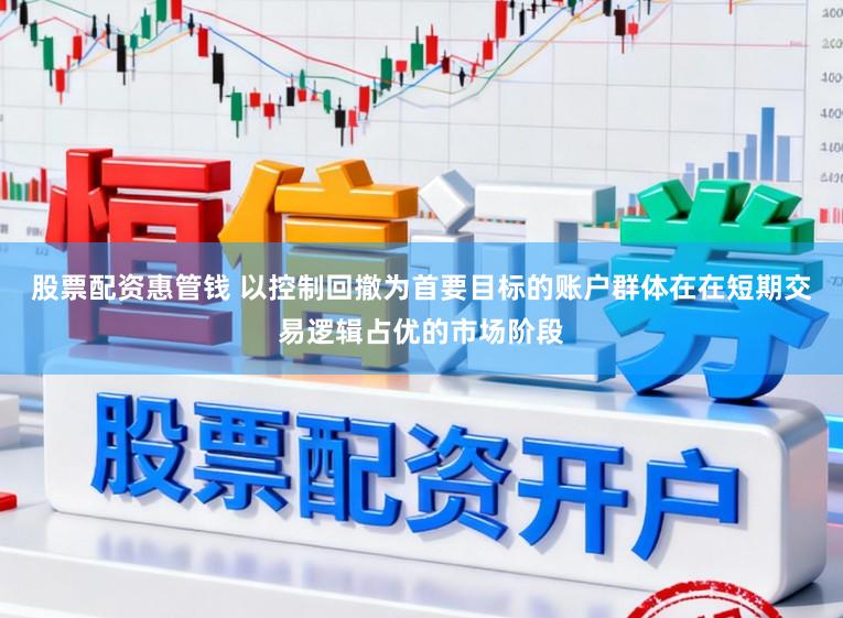 股票配资惠管钱 以控制回撤为首要目标的账户群体在在短期交易逻辑占优的市场阶段
