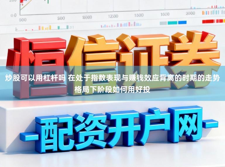 炒股可以用杠杆吗 在处于指数表现与赚钱效应背离的时期的走势格局下阶段如何用好投