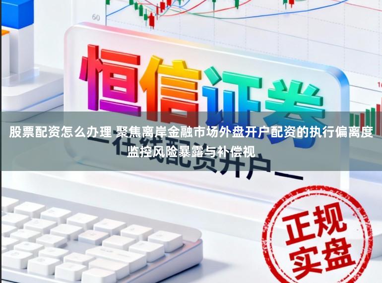 股票配资怎么办理 聚焦离岸金融市场外盘开户配资的执行偏离度监控风险暴露与补偿视