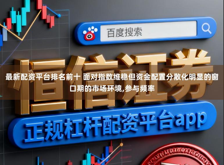最新配资平台排名前十 面对指数维稳但资金配置分散化明显的窗口期的市场环境,参与频率