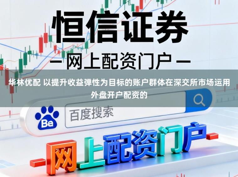 华林优配 以提升收益弹性为目标的账户群体在深交所市场运用外盘开户配资的