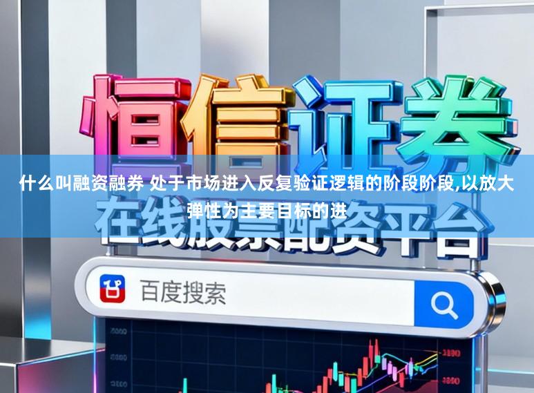 什么叫融资融券 处于市场进入反复验证逻辑的阶段阶段,以放大弹性为主要目标的进