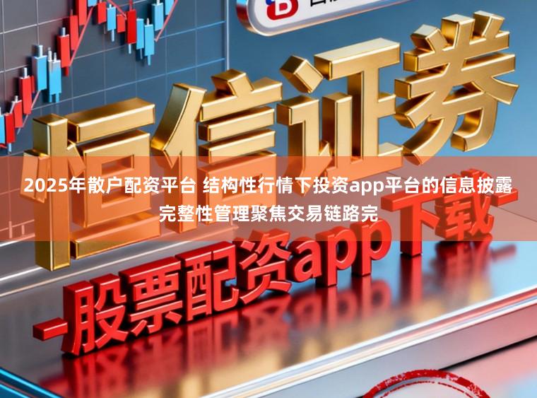 2025年散户配资平台 结构性行情下投资app平台的信息披露完整性管理聚焦交易链路完