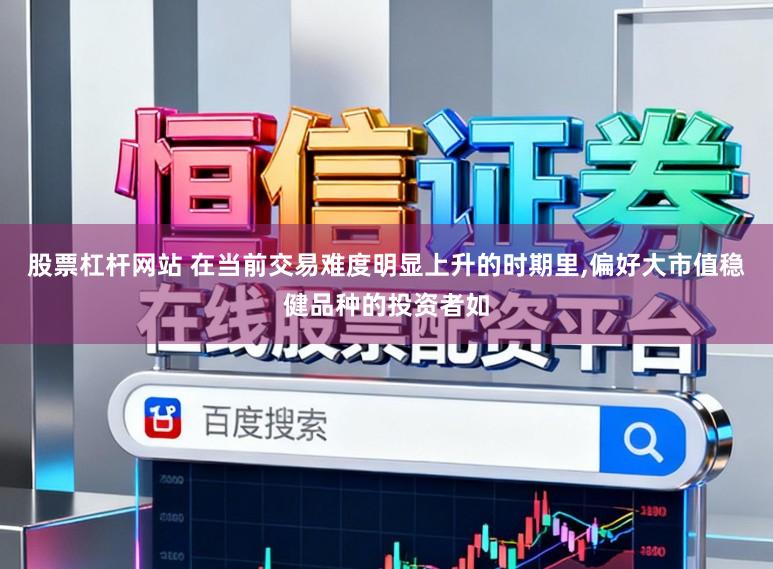 股票杠杆网站 在当前交易难度明显上升的时期里,偏好大市值稳健品种的投资者如