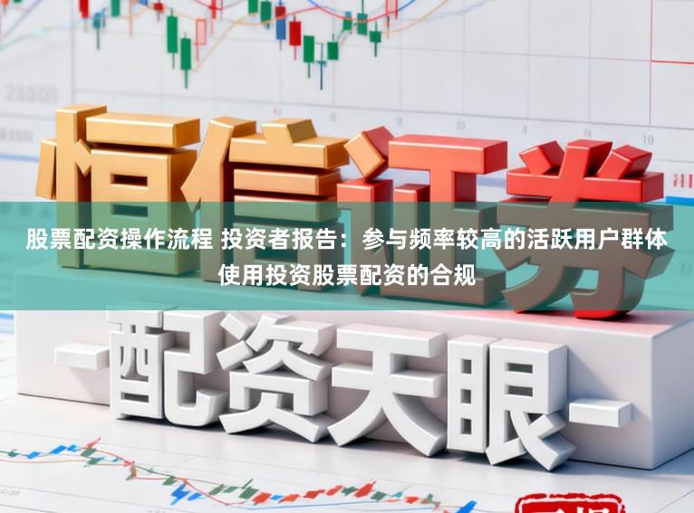 股票配资操作流程 投资者报告：参与频率较高的活跃用户群体使用投资股票配资的合规