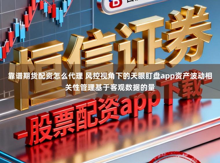 靠谱期货配资怎么代理 风控视角下的天眼盯盘app资产波动相关性管理基于客观数据的量