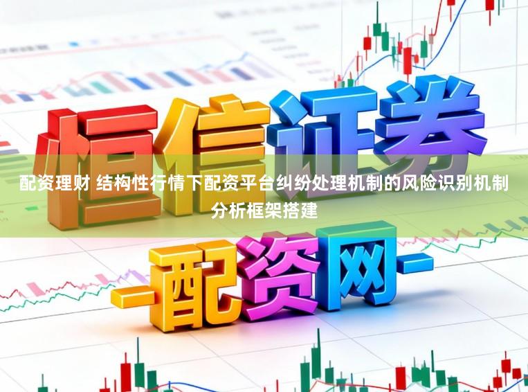 配资理财 结构性行情下配资平台纠纷处理机制的风险识别机制分析框架搭建