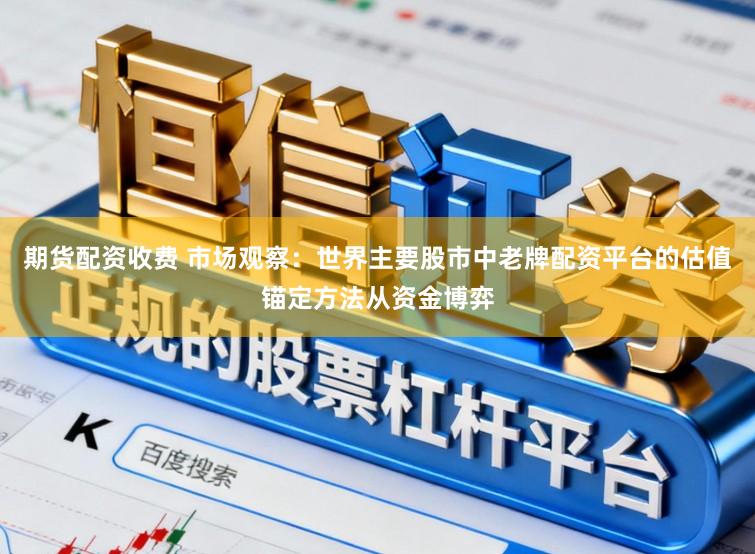 期货配资收费 市场观察：世界主要股市中老牌配资平台的估值锚定方法从资金博弈