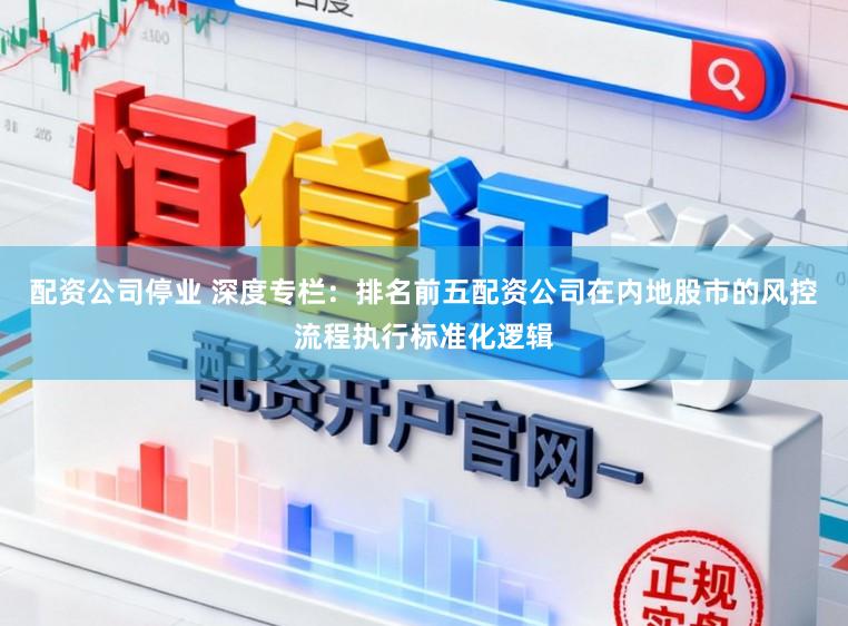 配资公司停业 深度专栏：排名前五配资公司在内地股市的风控流程执行标准化逻辑