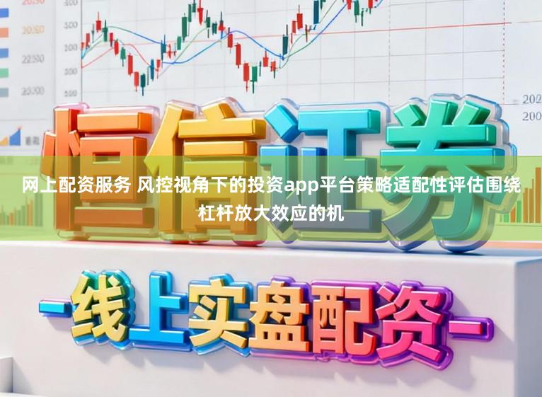 网上配资服务 风控视角下的投资app平台策略适配性评估围绕杠杆放大效应的机