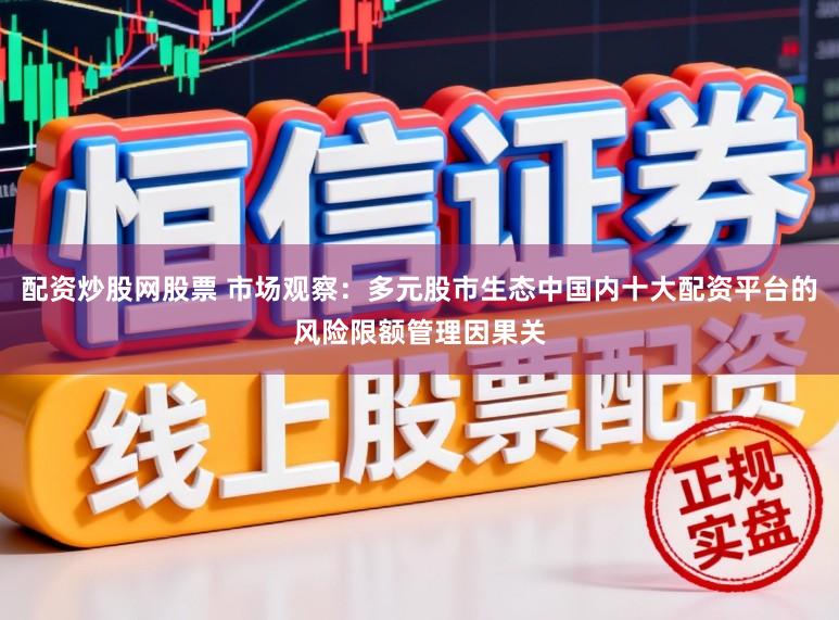配资炒股网股票 市场观察：多元股市生态中国内十大配资平台的风险限额管理因果关