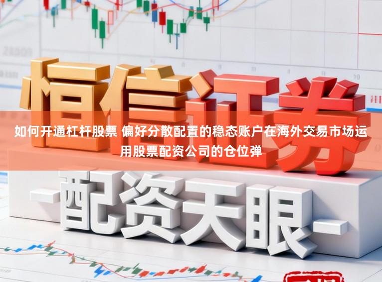如何开通杠杆股票 偏好分散配置的稳态账户在海外交易市场运用股票配资公司的仓位弹