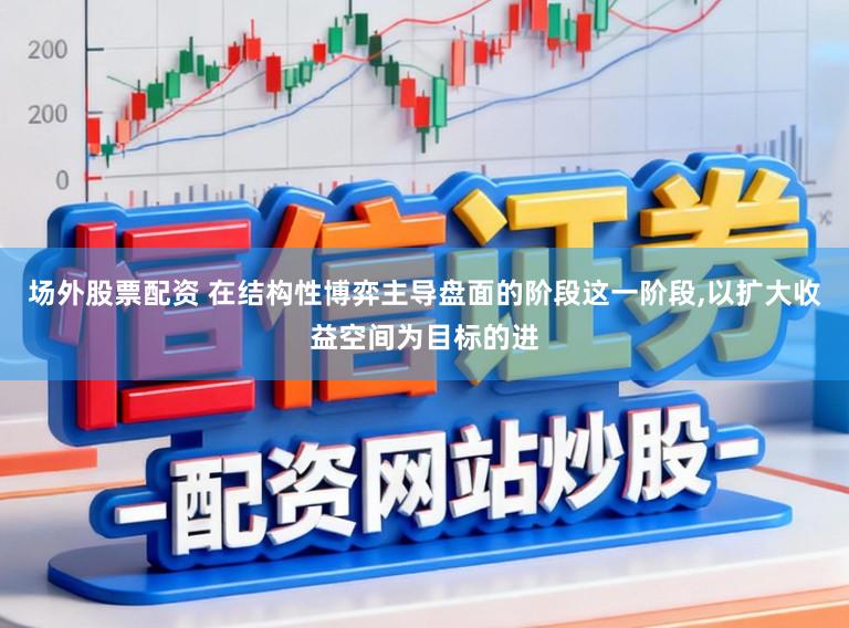 场外股票配资 在结构性博弈主导盘面的阶段这一阶段,以扩大收益空间为目标的进