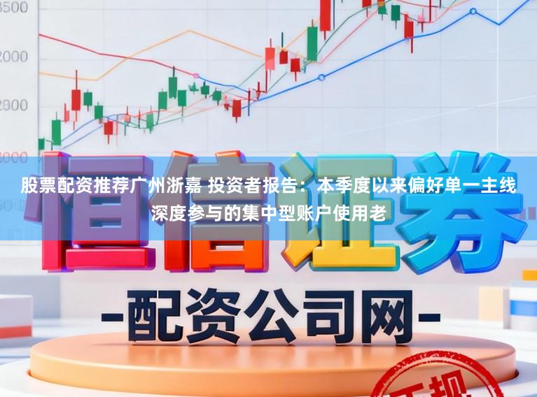 股票配资推荐广州浙嘉 投资者报告：本季度以来偏好单一主线深度参与的集中型账户使用老