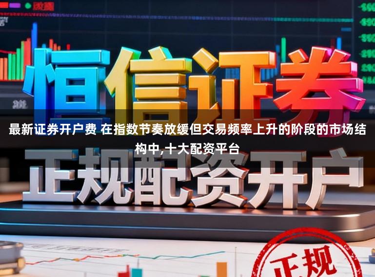 最新证券开户费 在指数节奏放缓但交易频率上升的阶段的市场结构中,十大配资平台