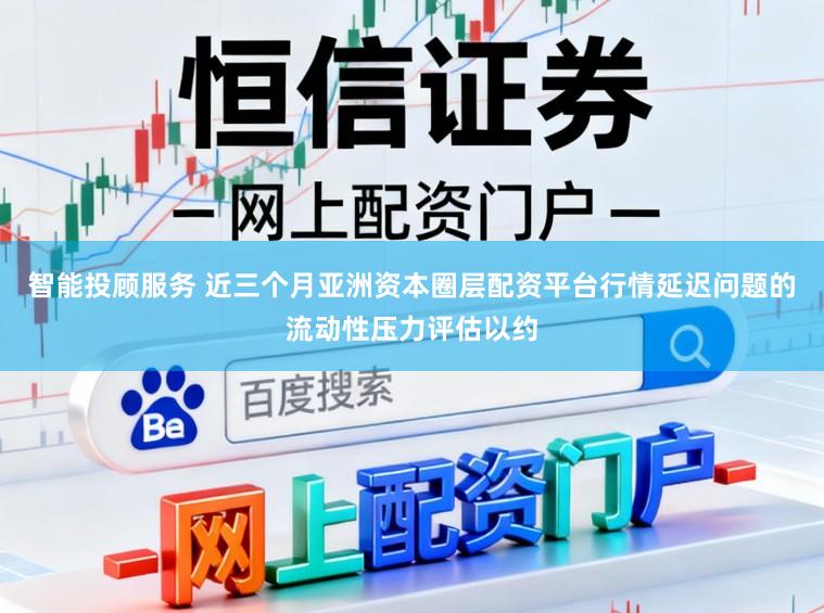 智能投顾服务 近三个月亚洲资本圈层配资平台行情延迟问题的流动性压力评估以约