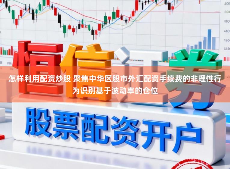 怎样利用配资炒股 聚焦中华区股市外汇配资手续费的非理性行为识别基于波动率的仓位