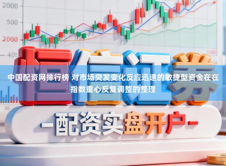 中国配资网排行榜 对市场突发变化反应迅速的敏捷型资金在在指数重心反复调整的整理