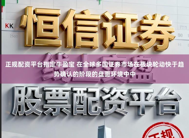 正规配资平台指定牛盈宝 在全球多国证券市场在板块轮动快于趋势确认的阶段的盘面环境中中