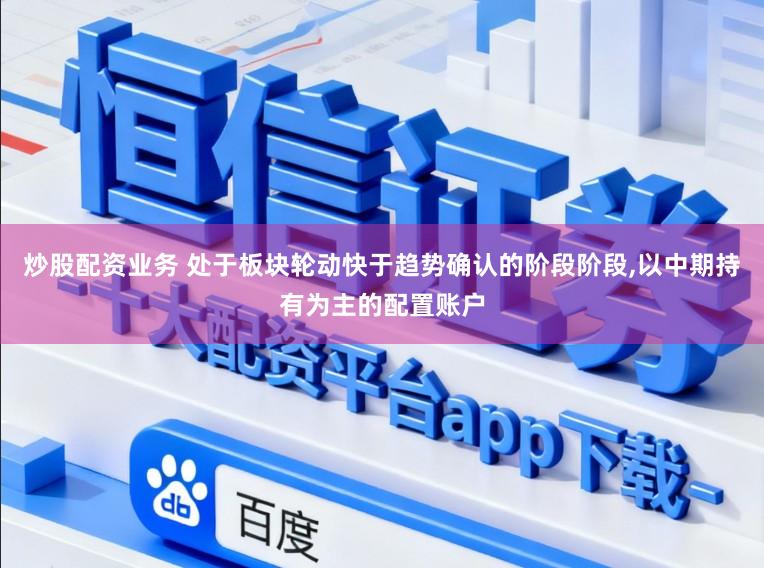 炒股配资业务 处于板块轮动快于趋势确认的阶段阶段,以中期持有为主的配置账户