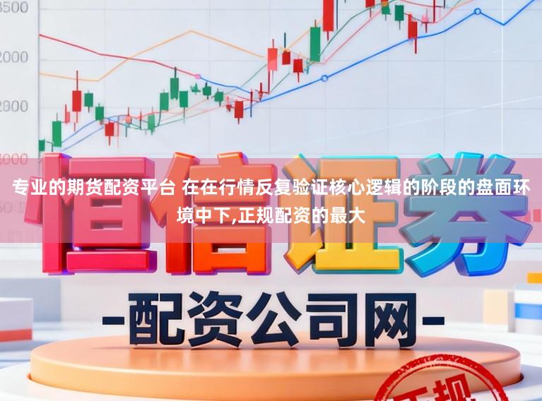 专业的期货配资平台 在在行情反复验证核心逻辑的阶段的盘面环境中下,正规配资的最大