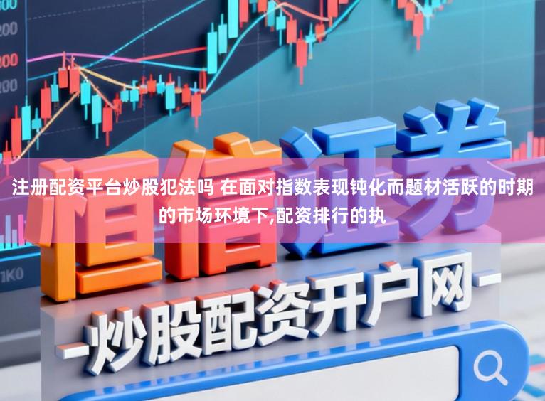 注册配资平台炒股犯法吗 在面对指数表现钝化而题材活跃的时期的市场环境下,配资排行的执