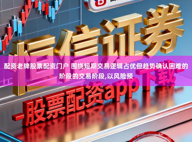 配资老牌股票配资门户 围绕短期交易逻辑占优但趋势确认困难的阶段的交易阶段,以风险预