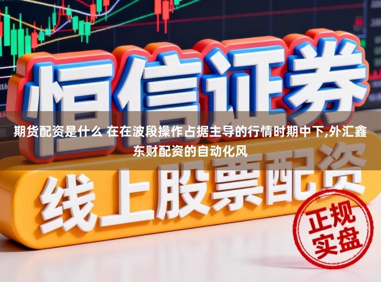 期货配资是什么 在在波段操作占据主导的行情时期中下,外汇鑫东财配资的自动化风