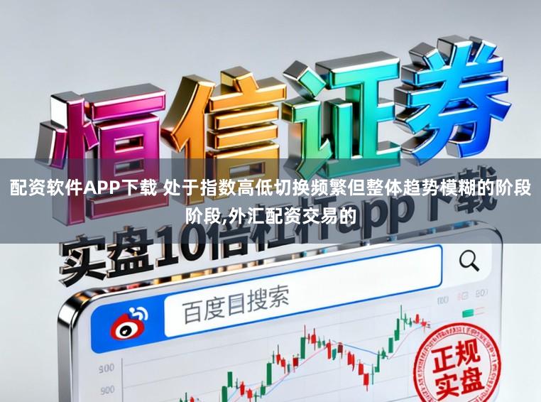 配资软件APP下载 处于指数高低切换频繁但整体趋势模糊的阶段阶段,外汇配资交易的