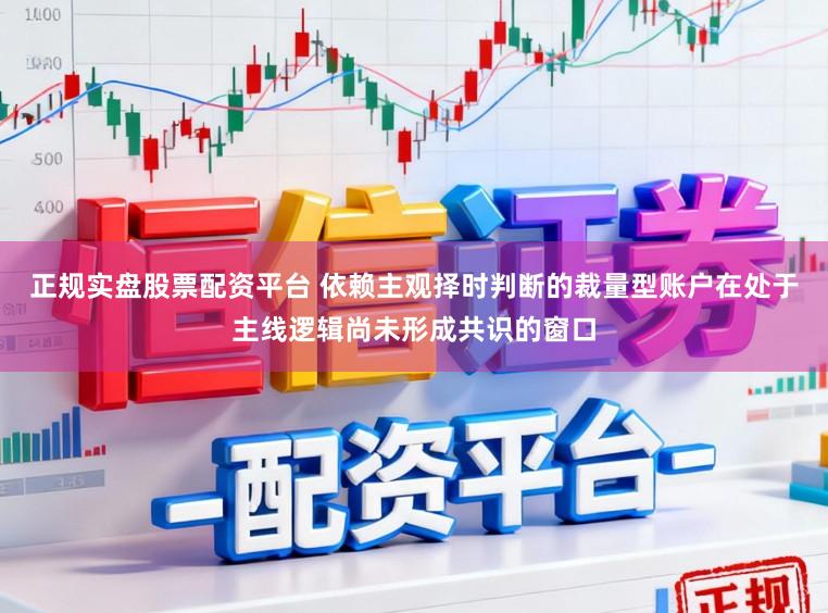 正规实盘股票配资平台 依赖主观择时判断的裁量型账户在处于主线逻辑尚未形成共识的窗口