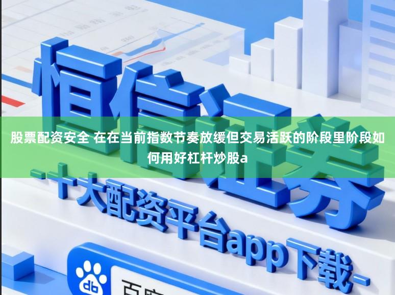 股票配资安全 在在当前指数节奏放缓但交易活跃的阶段里阶段如何用好杠杆炒股a