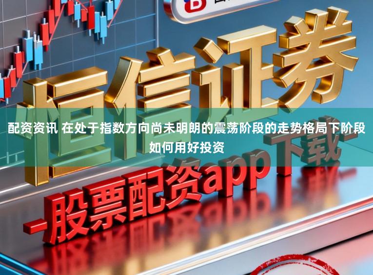 配资资讯 在处于指数方向尚未明朗的震荡阶段的走势格局下阶段如何用好投资