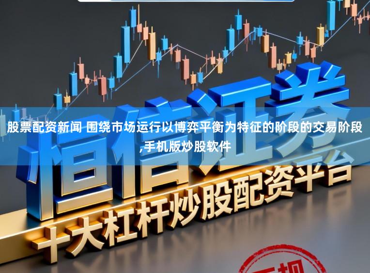 股票配资新闻 围绕市场运行以博弈平衡为特征的阶段的交易阶段,手机版炒股软件