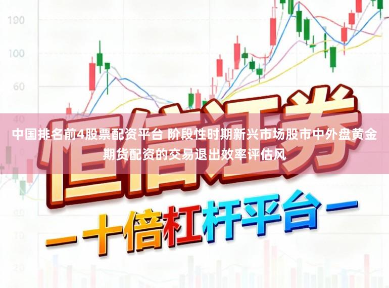 中国排名前4股票配资平台 阶段性时期新兴市场股市中外盘黄金期货配资的交易退出效率评估风