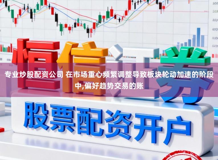 专业炒股配资公司 在市场重心频繁调整导致板块轮动加速的阶段中,偏好趋势交易的账