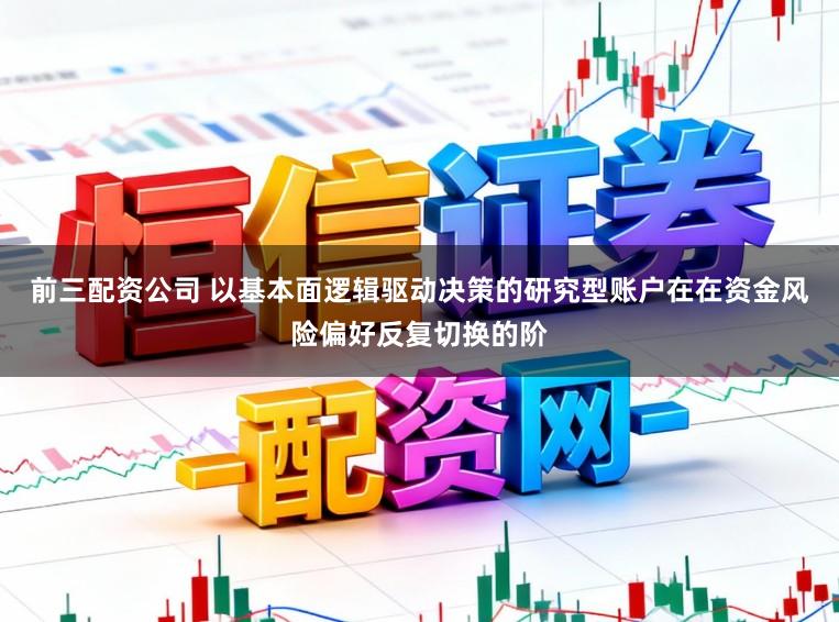 前三配资公司 以基本面逻辑驱动决策的研究型账户在在资金风险偏好反复切换的阶
